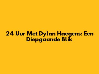 24 Uur Met Dylan Haegens: Een Diepgaande Blik