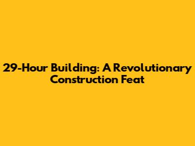 29-Hour Building: A Revolutionary Construction Feat