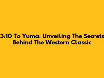 3:10 To Yuma: Unveiling The Secrets Behind The Western Classic