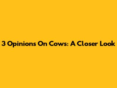 3 Opinions On Cows: A Closer Look