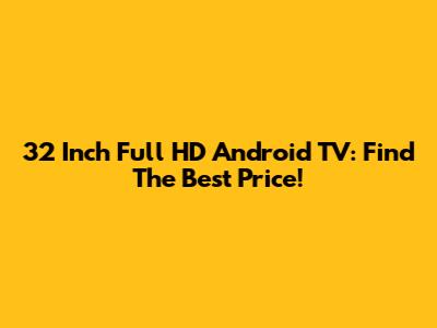 32 Inch Full HD Android TV: Find The Best Price!