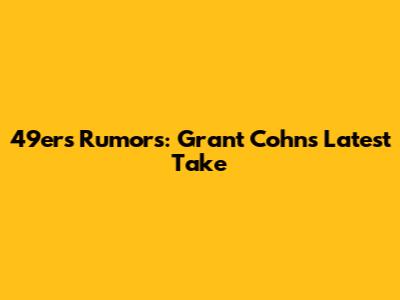 49ers Rumors: Grant Cohn's Latest Take