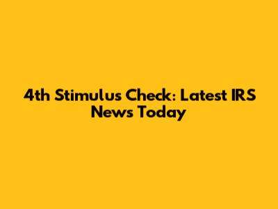 4th Stimulus Check: Latest IRS News Today