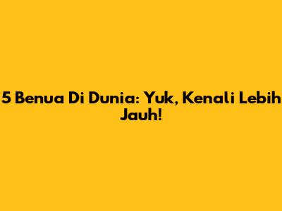 5 Benua Di Dunia: Yuk, Kenali Lebih Jauh!