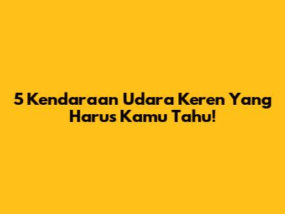 5 Kendaraan Udara Keren Yang Harus Kamu Tahu!