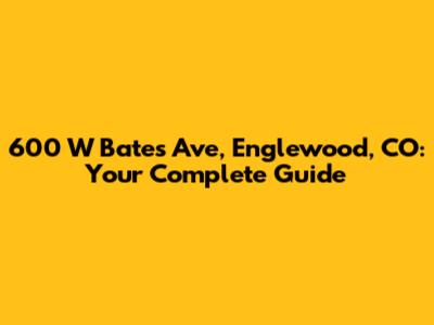 600 W Bates Ave, Englewood, CO: Your Complete Guide