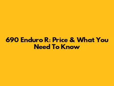 690 Enduro R: Price & What You Need To Know
