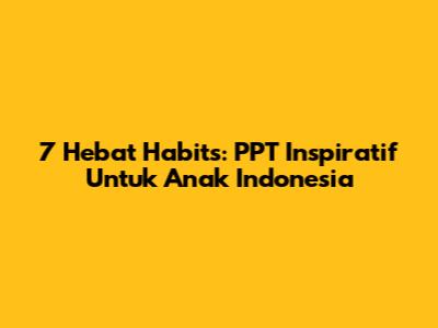 7 Hebat Habits: PPT Inspiratif Untuk Anak Indonesia