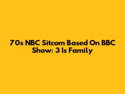 70s NBC Sitcom Based On BBC Show: '3 Is Family'