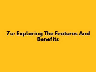 7u: Exploring The Features And Benefits