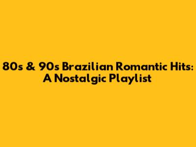 80s & 90s Brazilian Romantic Hits: A Nostalgic Playlist