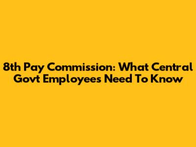 8th Pay Commission: What Central Govt Employees Need To Know