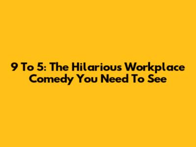 9 To 5: The Hilarious Workplace Comedy You Need To See