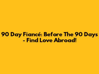 90 Day Fiancé: Before The 90 Days - Find Love Abroad!
