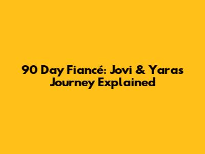 90 Day Fiancé: Jovi & Yara's Journey Explained