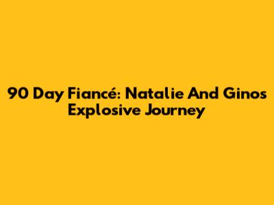 90 Day Fiancé: Natalie And Gino's Explosive Journey