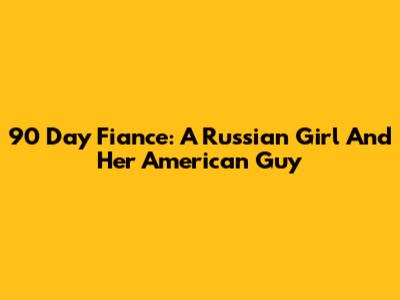 90 Day Fiance: A Russian Girl And Her American Guy
