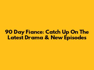 90 Day Fiance: Catch Up On The Latest Drama & New Episodes