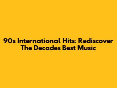 90s International Hits: Rediscover The Decade's Best Music