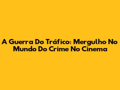 A Guerra Do Tráfico: Mergulho No Mundo Do Crime No Cinema