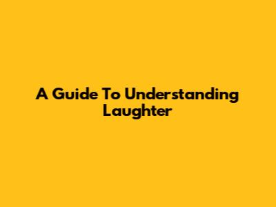 A Guide To Understanding Laughter