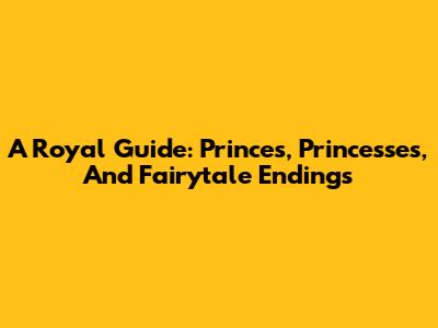 A Royal Guide: Princes, Princesses, And Fairytale Endings