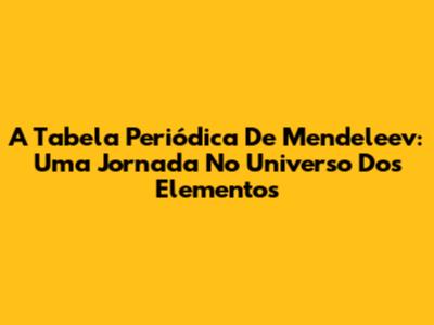 A Tabela Periódica De Mendeleev: Uma Jornada No Universo Dos Elementos
