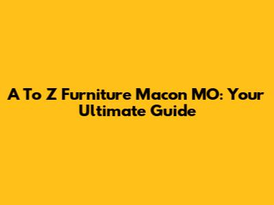 A To Z Furniture Macon MO: Your Ultimate Guide