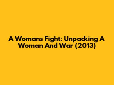 A Woman's Fight: Unpacking 'A Woman And War' (2013)