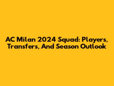AC Milan 2024 Squad: Players, Transfers, And Season Outlook