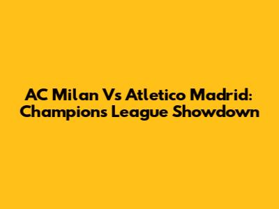 AC Milan Vs Atletico Madrid: Champions League Showdown