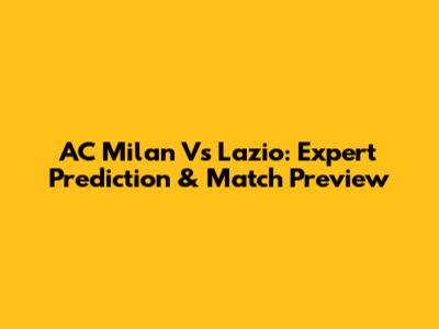 AC Milan Vs Lazio: Expert Prediction & Match Preview