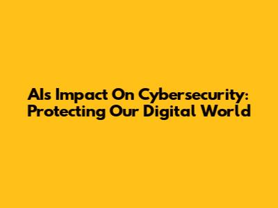 AI's Impact On Cybersecurity: Protecting Our Digital World