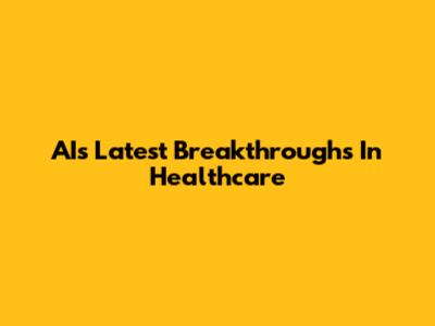 AI's Latest Breakthroughs In Healthcare