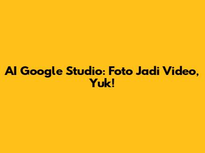 AI Google Studio: Foto Jadi Video, Yuk!