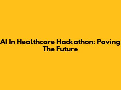 AI In Healthcare Hackathon: Paving The Future