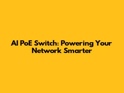 AI PoE Switch: Powering Your Network Smarter
