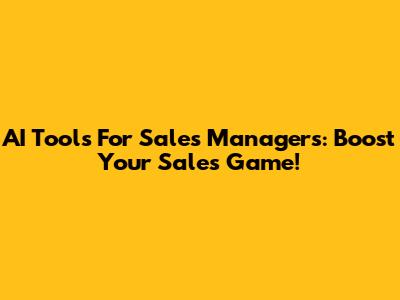 AI Tools For Sales Managers: Boost Your Sales Game!