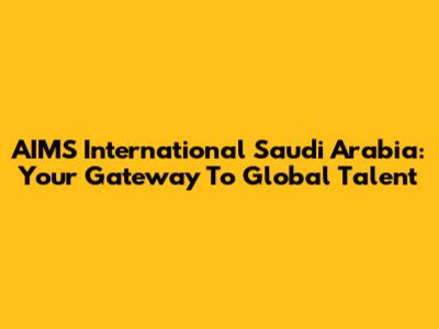 AIMS International Saudi Arabia: Your Gateway To Global Talent