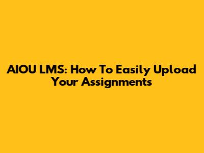 AIOU LMS: How To Easily Upload Your Assignments