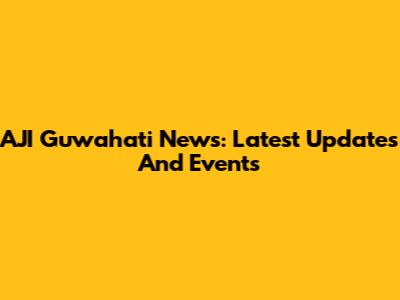 AJI Guwahati News: Latest Updates And Events