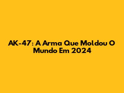 AK-47: A Arma Que Moldou O Mundo Em 2024