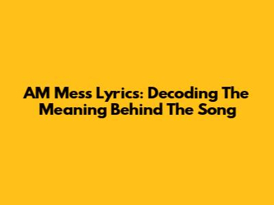 AM Mess Lyrics: Decoding The Meaning Behind The Song