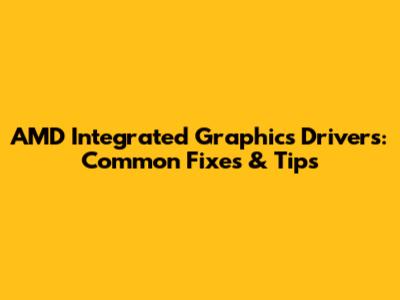 AMD Integrated Graphics Drivers: Common Fixes & Tips
