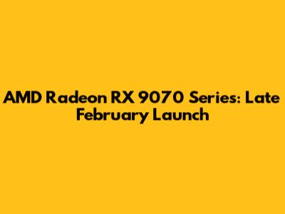 AMD Radeon RX 9070 Series: Late February Launch