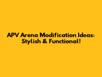 APV Arena Modification Ideas: Stylish & Functional!