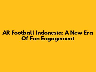 AR Football Indonesia: A New Era Of Fan Engagement