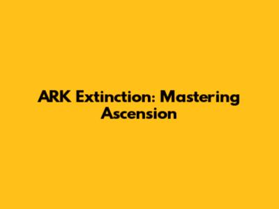 ARK Extinction: Mastering Ascension