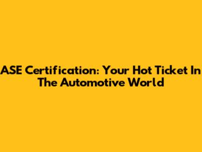 ASE Certification: Your Hot Ticket In The Automotive World