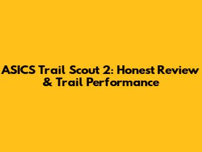 ASICS Trail Scout 2: Honest Review & Trail Performance